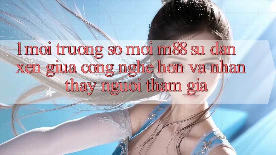 1. Môi trường số Mới M88: Sự Đan xen Giữa Công Nghệ Hơn Và Nhận thấy Người tham gia 1. Môi trường số Mới M88: Sự Đan xen Giữa Công Nghệ Hơn Và Nhận thấy Người tham gia