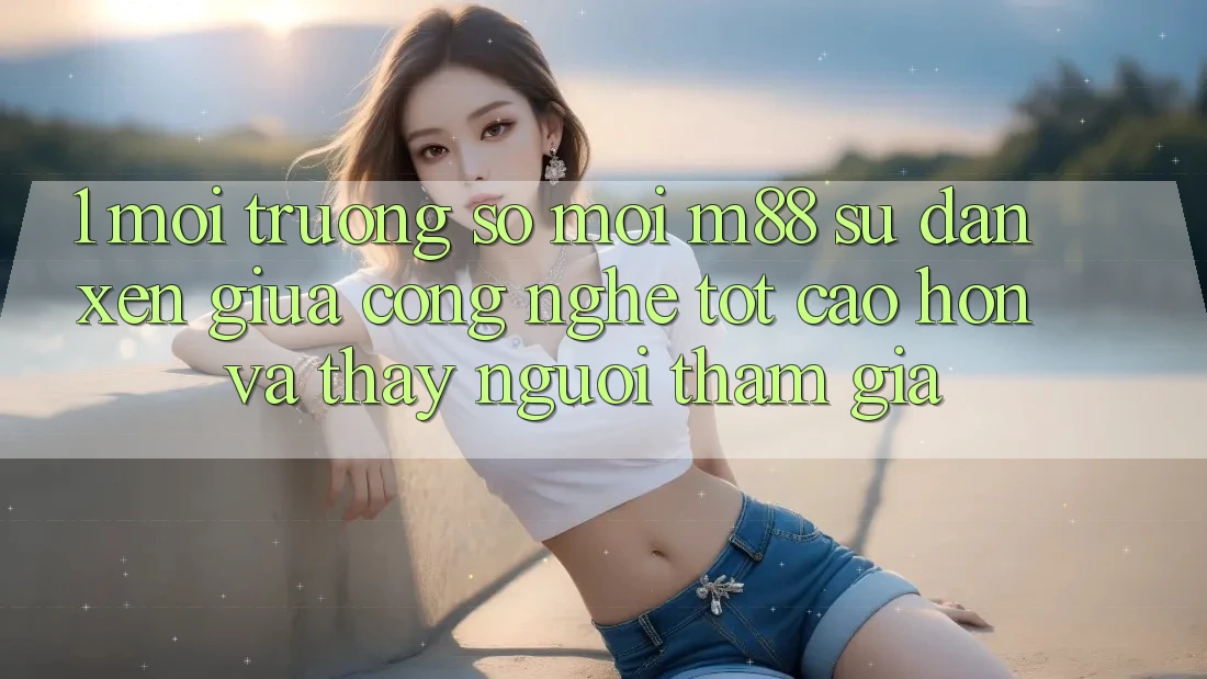 1. Môi trường số Mới M88: Sự Đan xen Giữa Công Nghệ Tốt cao hơn Và Thấy Người tham gia