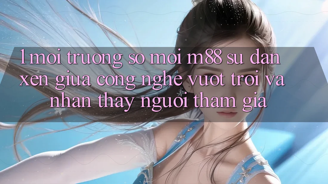1. Môi trường số Mới M88: Sự Đan xen Giữa Công Nghệ Vượt Trội Và Nhận thấy Người tham gia