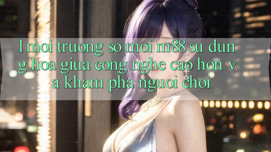 1. Môi trường số Mới M88: Sự Dung hòa Giữa Công Nghệ Cao hơn Và Khám phá Người chơi 1. Môi trường số Mới M88: Sự Dung hòa Giữa Công Nghệ Cao hơn Và Khám phá Người chơi