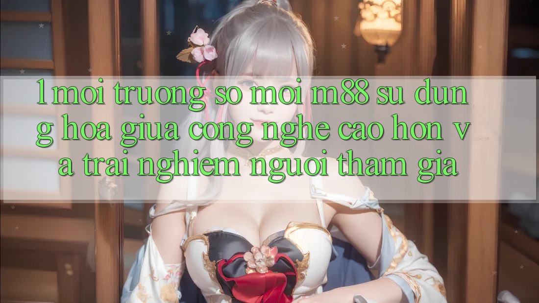 1. Môi trường số Mới M88: Sự Dung hòa Giữa Công Nghệ Cao hơn Và Trải Nghiệm Người tham gia 1. Môi trường số Mới M88: Sự Dung hòa Giữa Công Nghệ Cao hơn Và Trải Nghiệm Người tham gia