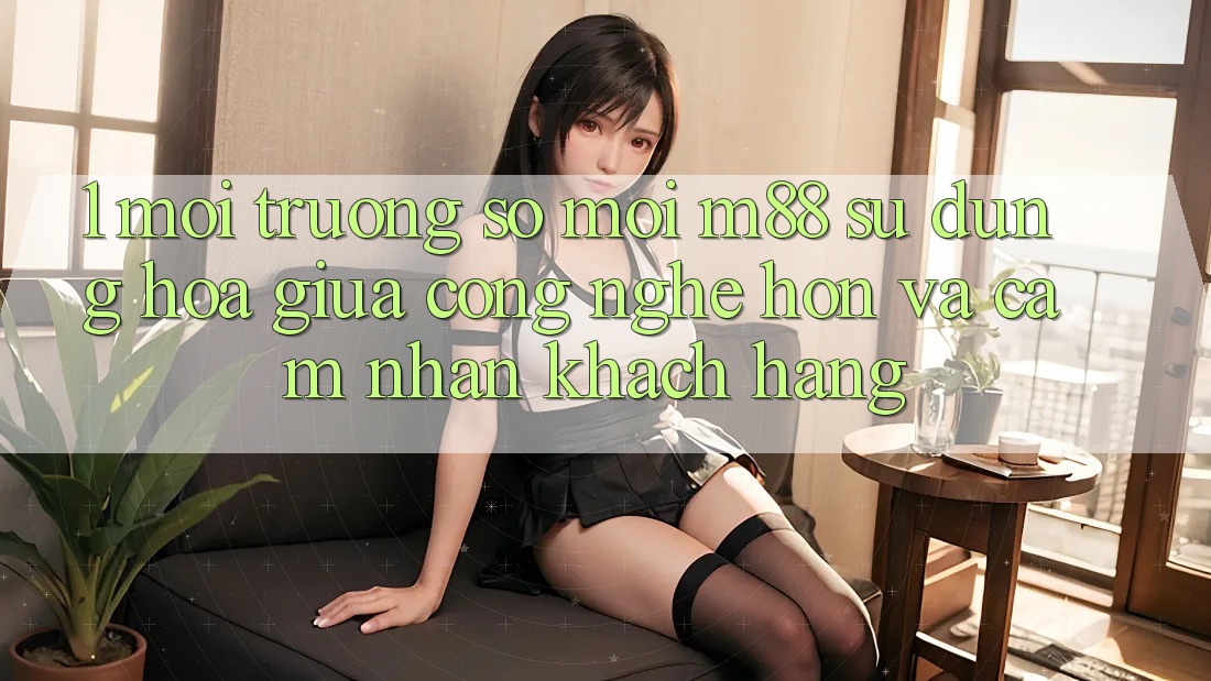 1. Môi trường số Mới M88: Sự Dung hòa Giữa Công Nghệ Hơn Và Cảm nhận Khách hàng