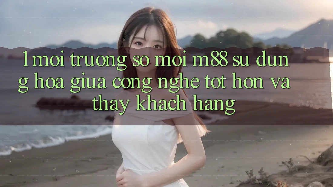 1. Môi trường số Mới M88: Sự Dung hòa Giữa Công Nghệ Tốt hơn Và Thấy Khách hàng 1. Môi trường số Mới M88: Sự Dung hòa Giữa Công Nghệ Tốt hơn Và Thấy Khách hàng