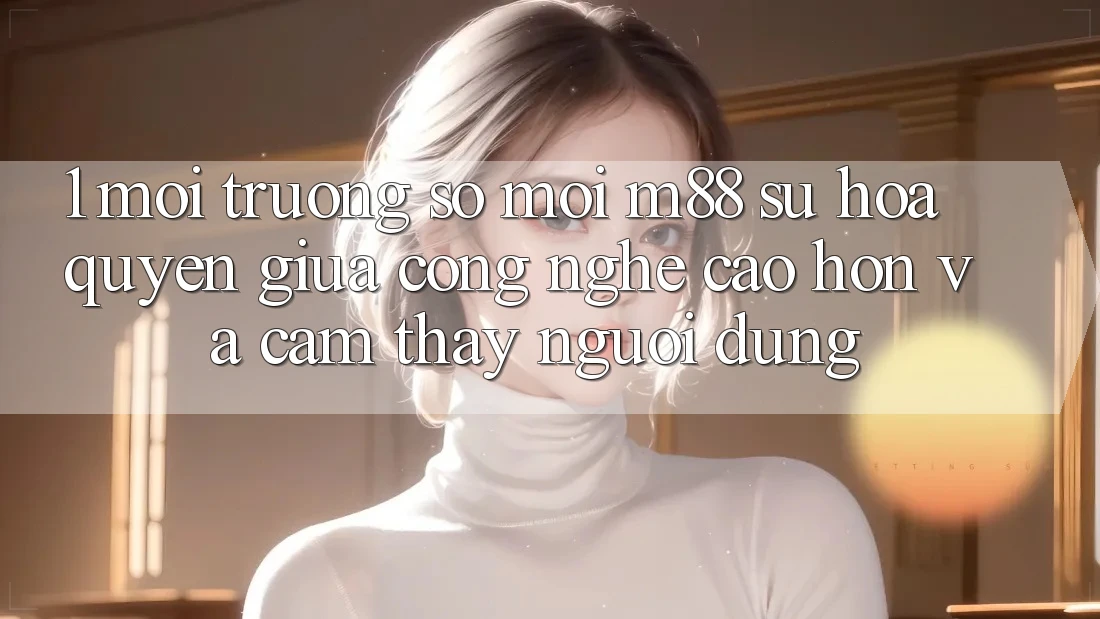 1. Môi trường số Mới M88: Sự Hòa quyện Giữa Công Nghệ Cao hơn Và Cảm thấy Người Dùng 1. Môi trường số Mới M88: Sự Hòa quyện Giữa Công Nghệ Cao hơn Và Cảm thấy Người Dùng