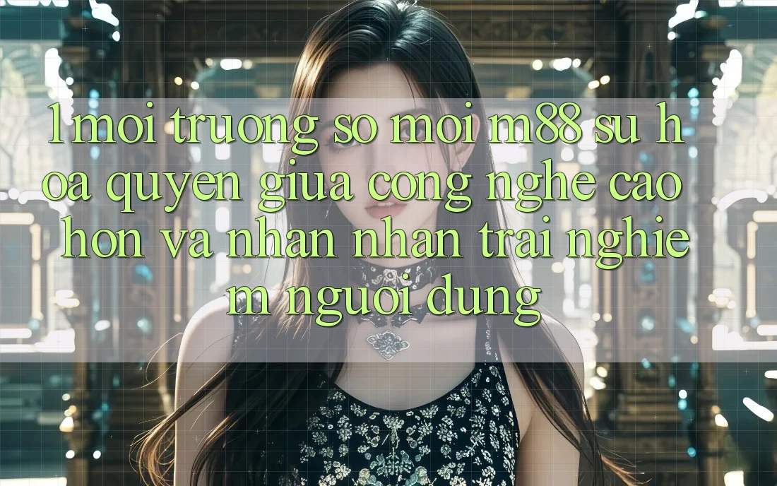1. Môi trường số Mới M88: Sự Hòa quyện Giữa Công Nghệ Cao hơn Và Nhận nhận trải nghiệm Người Dùng