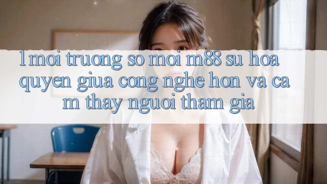 1. Môi trường số Mới M88: Sự Hòa quyện Giữa Công Nghệ Hơn Và Cảm thấy Người tham gia 1. Môi trường số Mới M88: Sự Hòa quyện Giữa Công Nghệ Hơn Và Cảm thấy Người tham gia