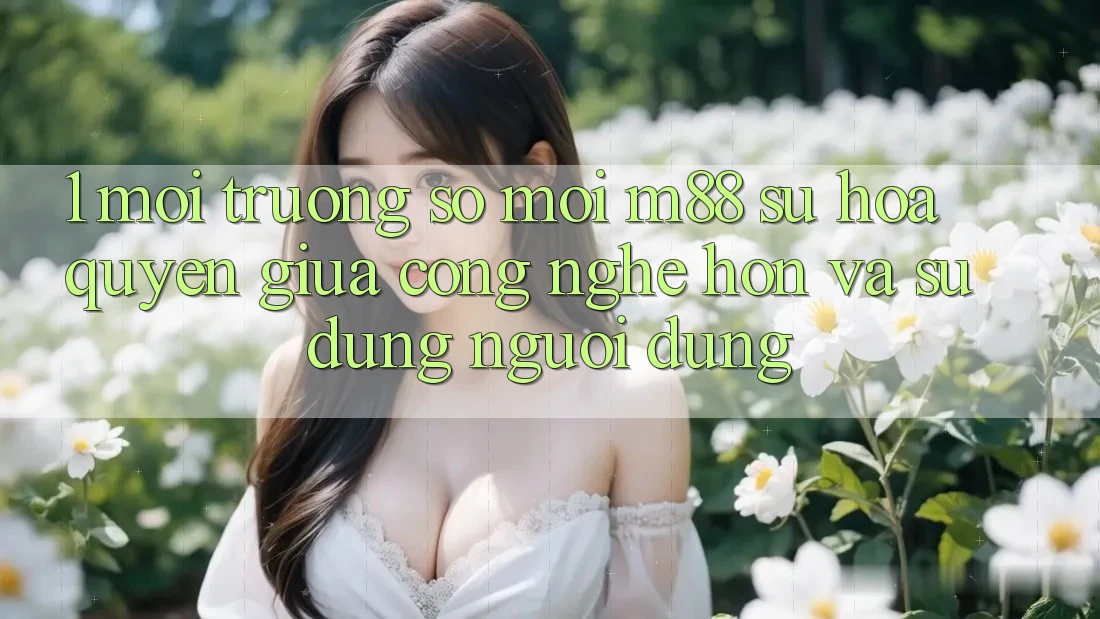 1. Môi trường số Mới M88: Sự Hòa quyện Giữa Công Nghệ Hơn Và Sử dụng Người Dùng 1. Môi trường số Mới M88: Sự Hòa quyện Giữa Công Nghệ Hơn Và Sử dụng Người Dùng