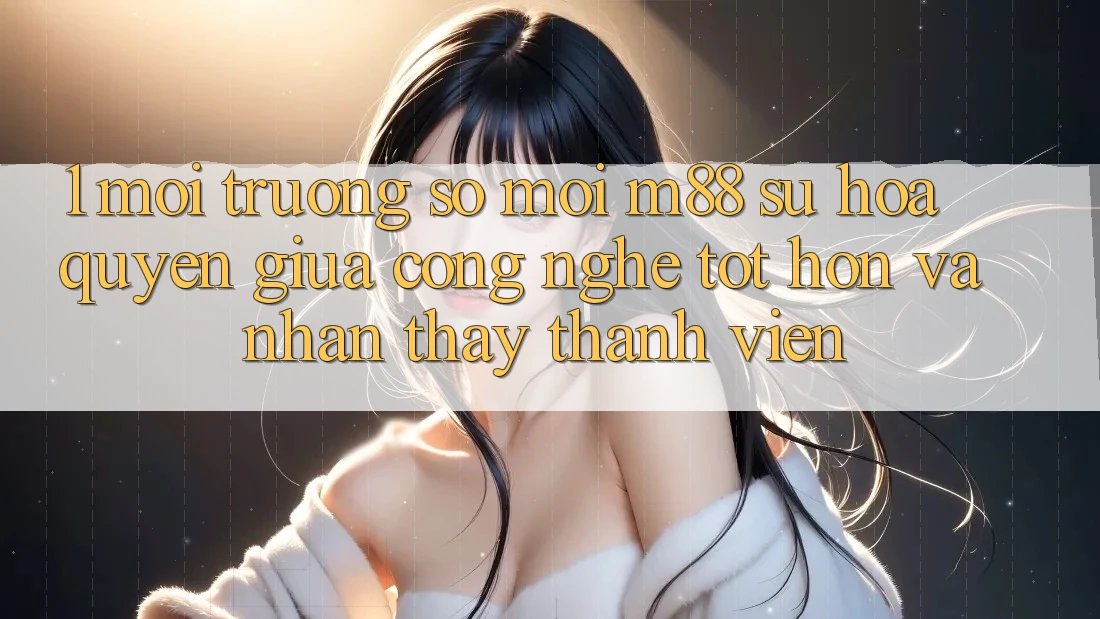 1. Môi trường số Mới M88: Sự Hòa quyện Giữa Công Nghệ Tốt hơn Và Nhận thấy Thành viên 1. Môi trường số Mới M88: Sự Hòa quyện Giữa Công Nghệ Tốt hơn Và Nhận thấy Thành viên