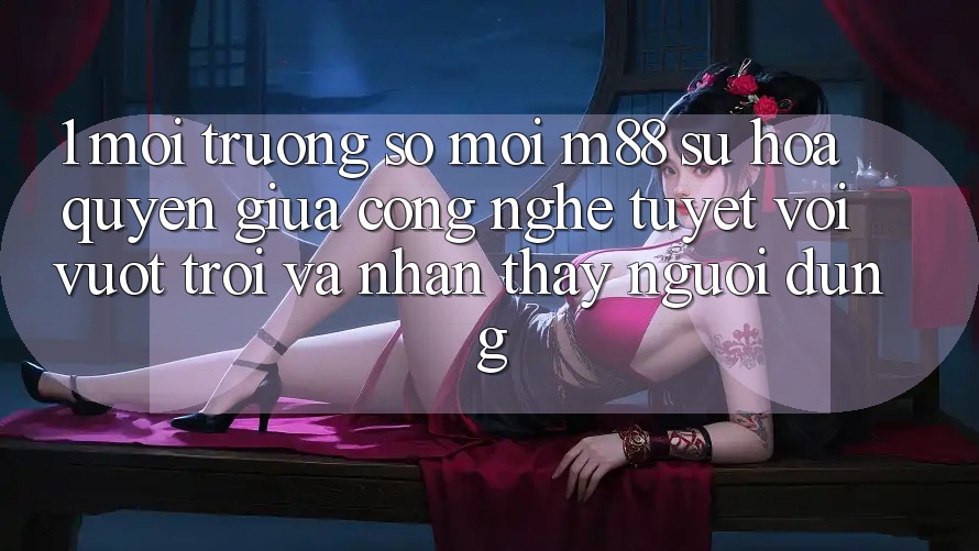 1. Môi trường số Mới M88: Sự Hòa quyện Giữa Công Nghệ Tuyệt vời vượt trội Và Nhận thấy Người Dùng