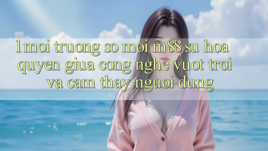 1. Môi trường số Mới M88: Sự Hòa quyện Giữa Công Nghệ Vượt Trội Và Cảm thấy Người Dùng