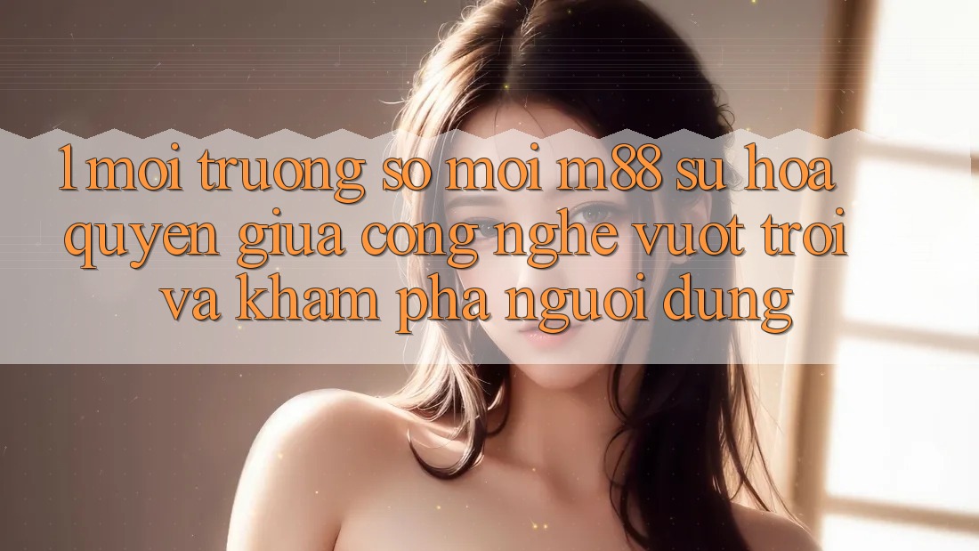 1. Môi trường số Mới M88: Sự Hòa quyện Giữa Công Nghệ Vượt Trội Và Khám phá Người Dùng