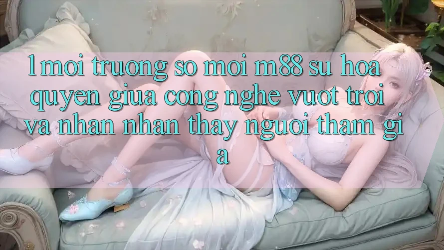 1. Môi trường số Mới M88: Sự Hòa quyện Giữa Công Nghệ Vượt Trội Và Nhận nhận thấy Người tham gia