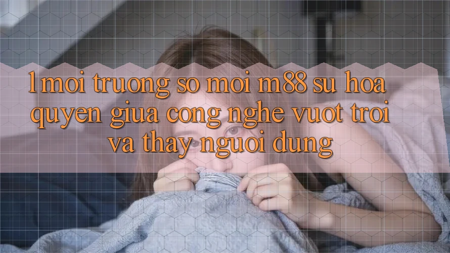 1. Môi trường số Mới M88: Sự Hòa quyện Giữa Công Nghệ Vượt Trội Và Thấy Người Dùng 1. Môi trường số Mới M88: Sự Hòa quyện Giữa Công Nghệ Vượt Trội Và Thấy Người Dùng