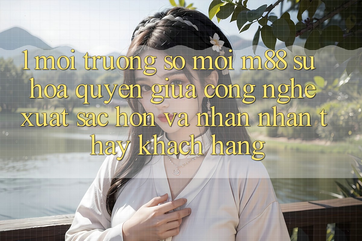 1. Môi trường số Mới M88: Sự Hòa quyện Giữa Công Nghệ Xuất sắc hơn Và Nhận nhận thấy Khách hàng 1. Môi trường số Mới M88: Sự Hòa quyện Giữa Công Nghệ Xuất sắc hơn Và Nhận nhận thấy Khách hàng