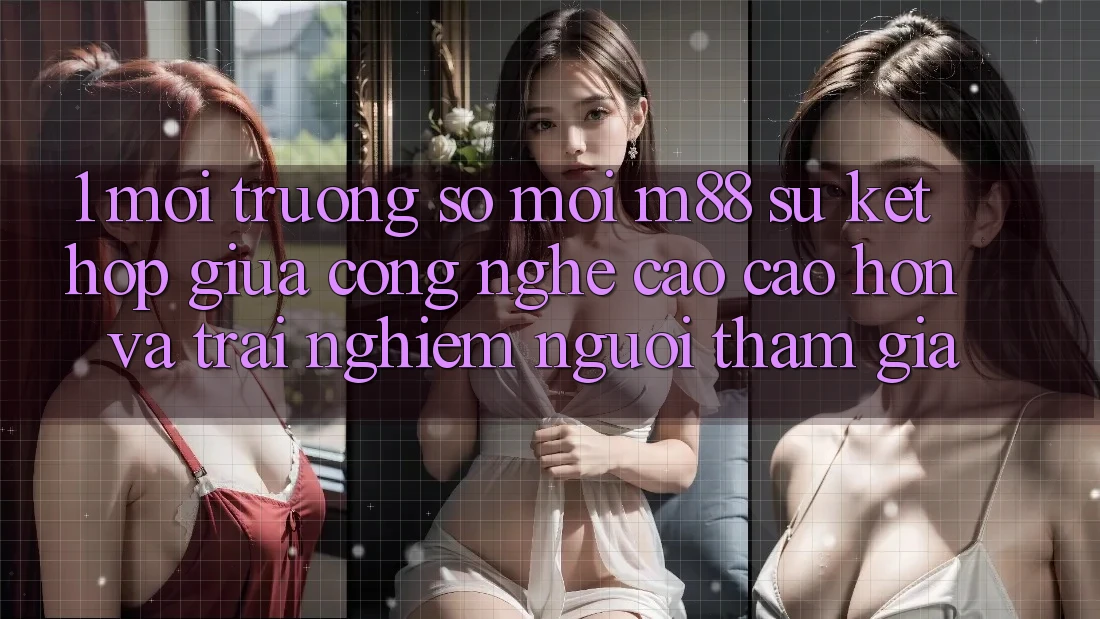 1. Môi trường số Mới M88: Sự Kết Hợp Giữa Công Nghệ Cao cao hơn Và Trải Nghiệm Người tham gia
