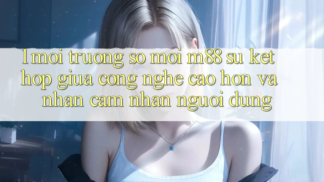 1. Môi trường số Mới M88: Sự Kết Hợp Giữa Công Nghệ Cao hơn Và Nhận cảm nhận Người Dùng 1. Môi trường số Mới M88: Sự Kết Hợp Giữa Công Nghệ Cao hơn Và Nhận cảm nhận Người Dùng