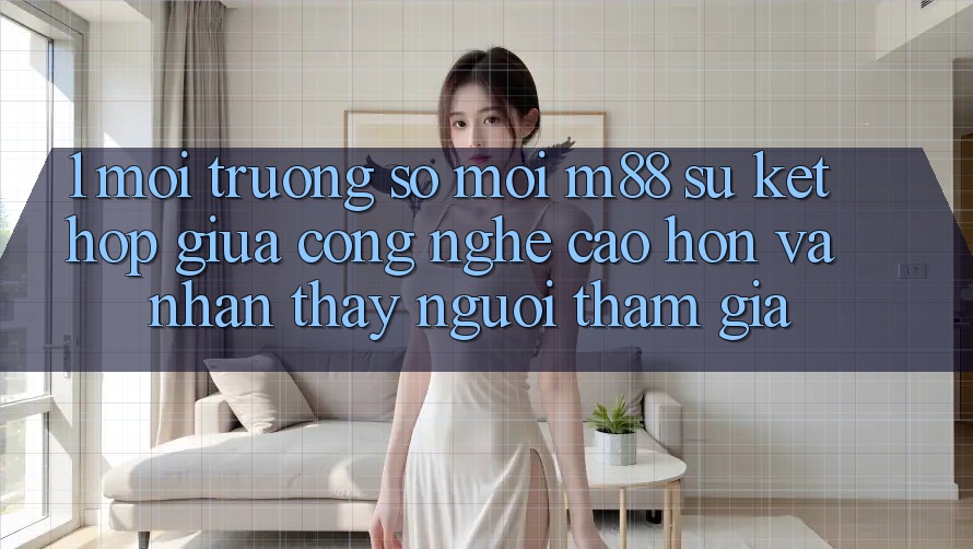 1. Môi trường số Mới M88: Sự Kết Hợp Giữa Công Nghệ Cao hơn Và Nhận thấy Người tham gia