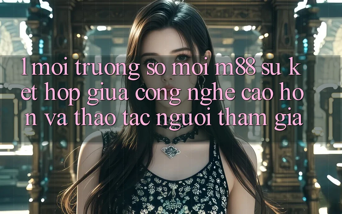 1. Môi trường số Mới M88: Sự Kết Hợp Giữa Công Nghệ Cao hơn Và Thao tác Người tham gia