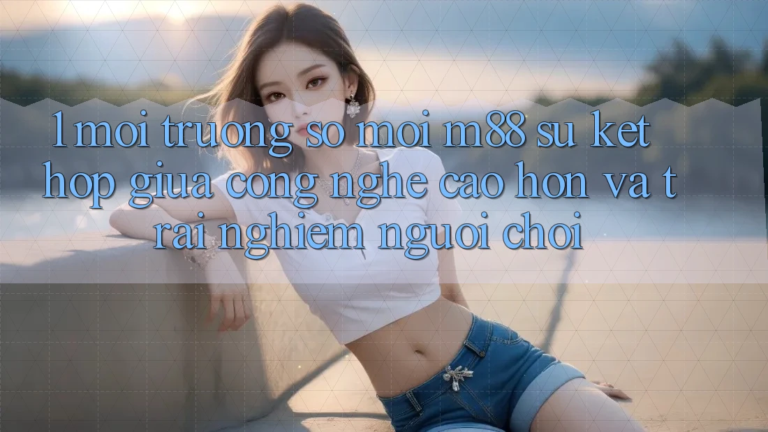 1. Môi trường số Mới M88: Sự Kết hợp Giữa Công Nghệ Cao hơn Và Trải Nghiệm Người chơi