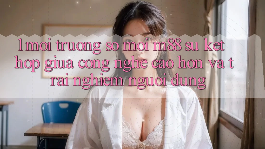 1. Môi trường số Mới M88: Sự Kết Hợp Giữa Công Nghệ Cao hơn Và Trải Nghiệm Người Dùng 1. Môi trường số Mới M88: Sự Kết Hợp Giữa Công Nghệ Cao hơn Và Trải Nghiệm Người Dùng