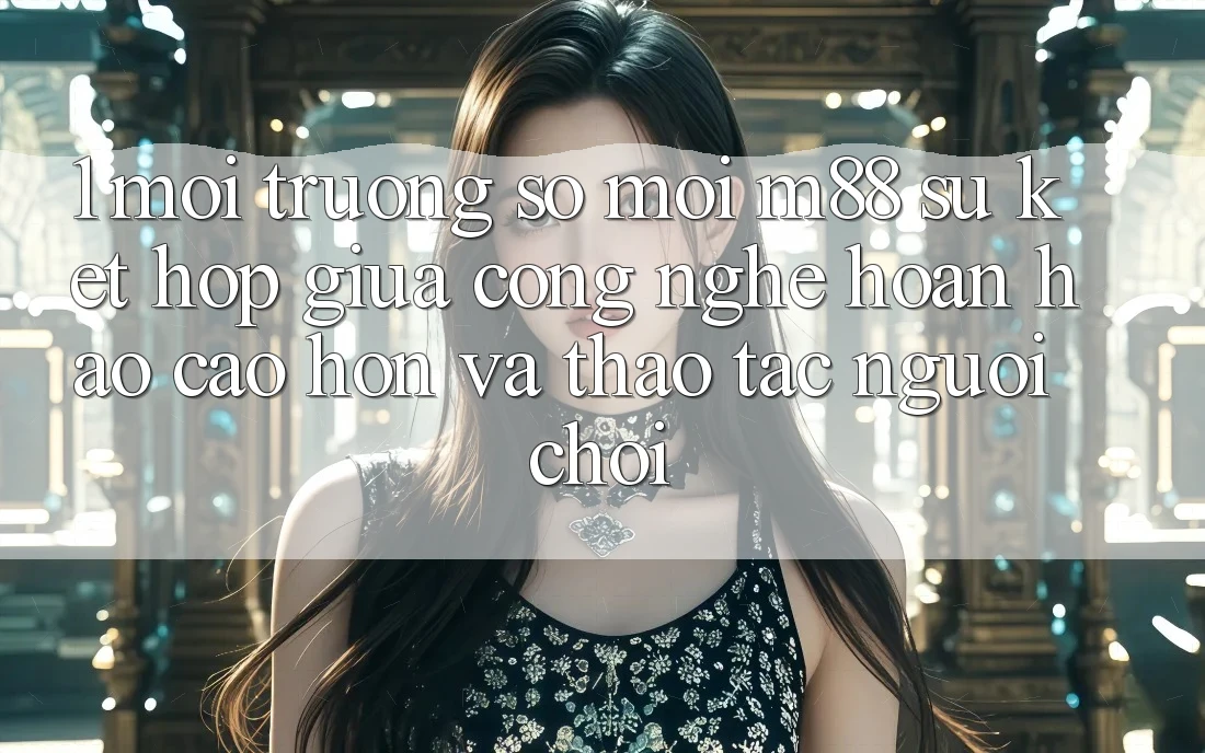 1. Môi trường số Mới M88: Sự Kết Hợp Giữa Công Nghệ Hoàn hảo cao hơn Và Thao tác Người chơi 1. Môi trường số Mới M88: Sự Kết Hợp Giữa Công Nghệ Hoàn hảo cao hơn Và Thao tác Người chơi