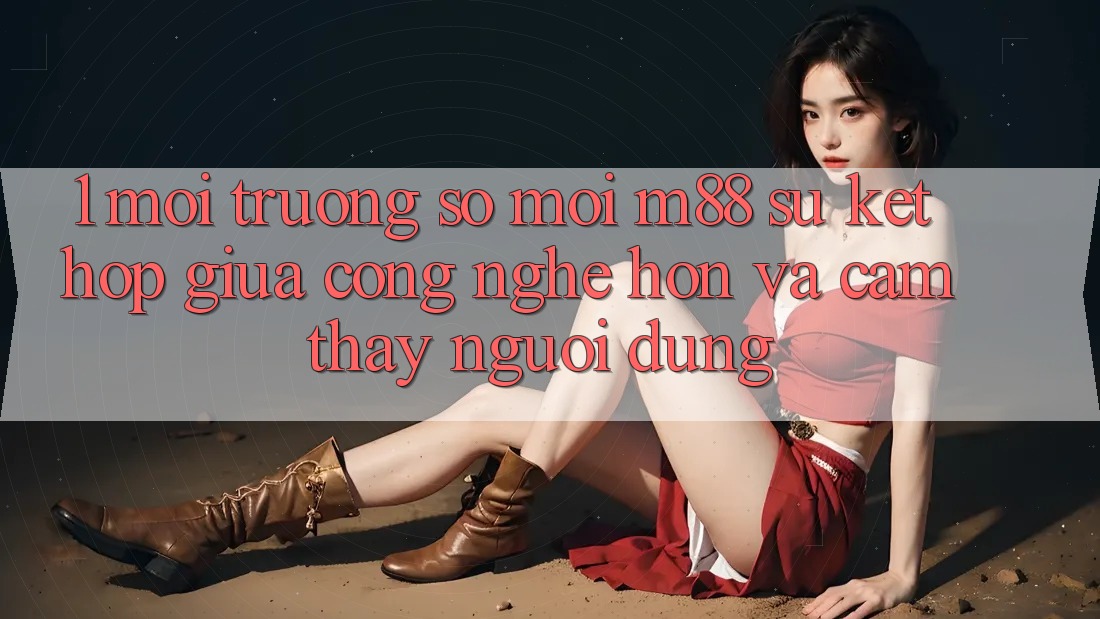 1. Môi trường số Mới M88: Sự Kết Hợp Giữa Công Nghệ Hơn Và Cảm thấy Người Dùng