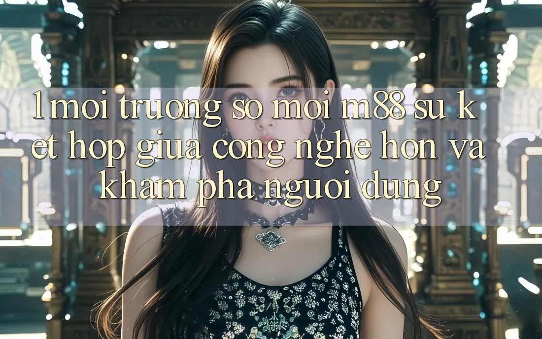 1. Môi trường số Mới M88: Sự Kết hợp Giữa Công Nghệ Hơn Và Khám phá Người Dùng 1. Môi trường số Mới M88: Sự Kết hợp Giữa Công Nghệ Hơn Và Khám phá Người Dùng