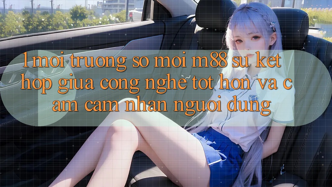 1. Môi trường số Mới M88: Sự Kết hợp Giữa Công Nghệ Tốt hơn Và Cảm cảm nhận Người Dùng 1. Môi trường số Mới M88: Sự Kết hợp Giữa Công Nghệ Tốt hơn Và Cảm cảm nhận Người Dùng