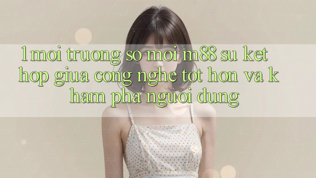 1. Môi trường số Mới M88: Sự Kết Hợp Giữa Công Nghệ Tốt hơn Và Khám phá Người Dùng 1. Môi trường số Mới M88: Sự Kết Hợp Giữa Công Nghệ Tốt hơn Và Khám phá Người Dùng