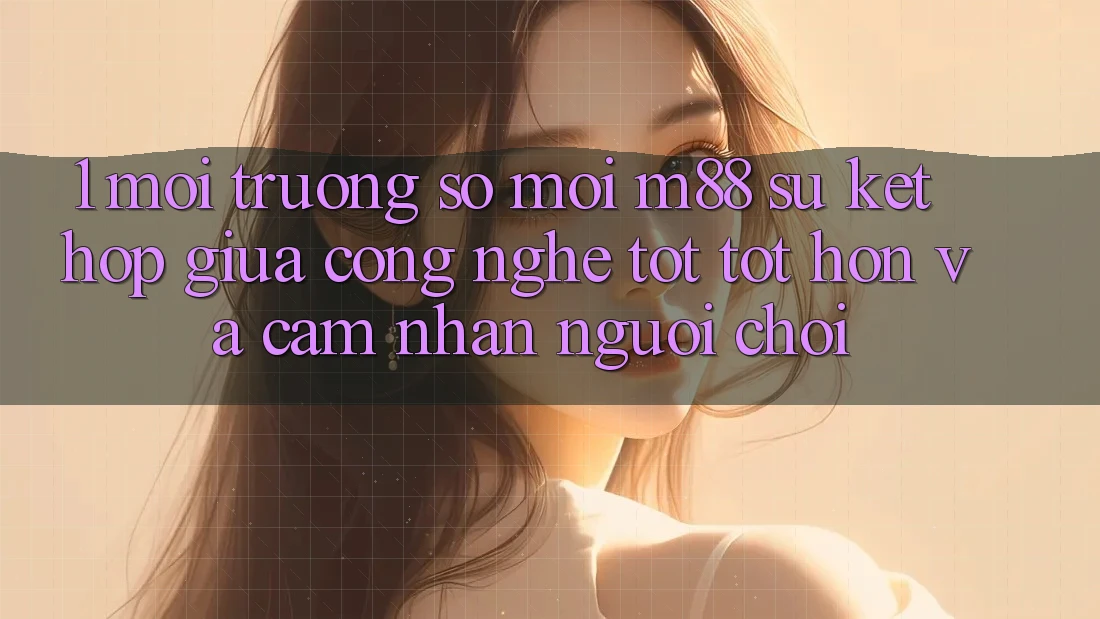 1. Môi trường số Mới M88: Sự Kết Hợp Giữa Công Nghệ Tốt tốt hơn Và Cảm nhận Người chơi