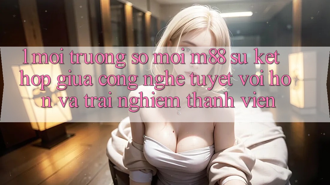 1. Môi trường số Mới M88: Sự Kết Hợp Giữa Công Nghệ Tuyệt vời hơn Và Trải Nghiệm Thành viên