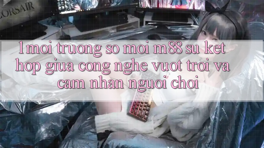 1. Môi trường số Mới M88: Sự Kết hợp Giữa Công Nghệ Vượt Trội Và Cảm nhận Người chơi 1. Môi trường số Mới M88: Sự Kết hợp Giữa Công Nghệ Vượt Trội Và Cảm nhận Người chơi