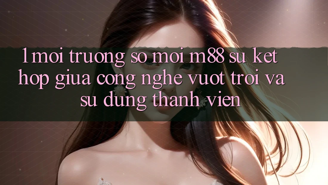 1. Môi trường số Mới M88: Sự Kết Hợp Giữa Công Nghệ Vượt Trội Và Sử dụng Thành viên