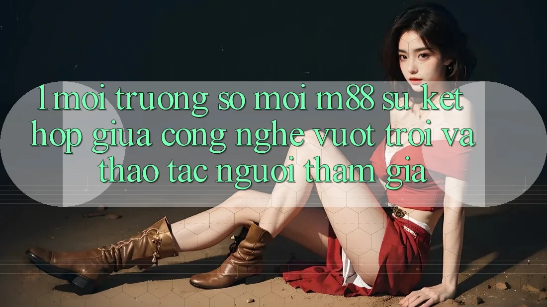 1. Môi trường số Mới M88: Sự Kết Hợp Giữa Công Nghệ Vượt trội Và Thao tác Người tham gia 1. Môi trường số Mới M88: Sự Kết Hợp Giữa Công Nghệ Vượt trội Và Thao tác Người tham gia