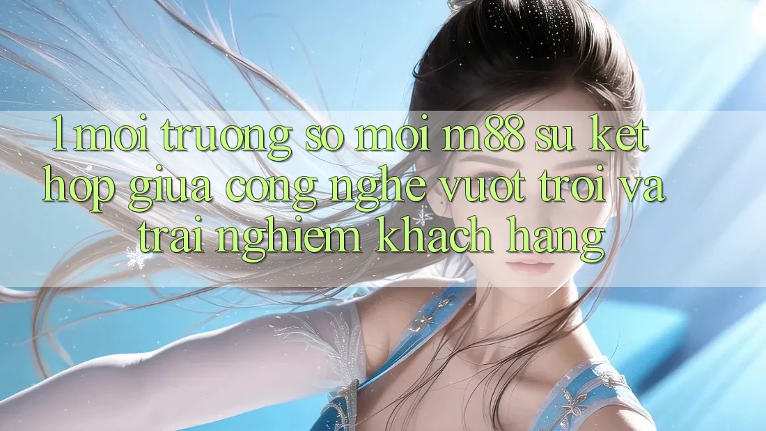 1. Môi trường số Mới M88: Sự Kết Hợp Giữa Công Nghệ Vượt Trội Và Trải Nghiệm Khách hàng 1. Môi trường số Mới M88: Sự Kết Hợp Giữa Công Nghệ Vượt Trội Và Trải Nghiệm Khách hàng