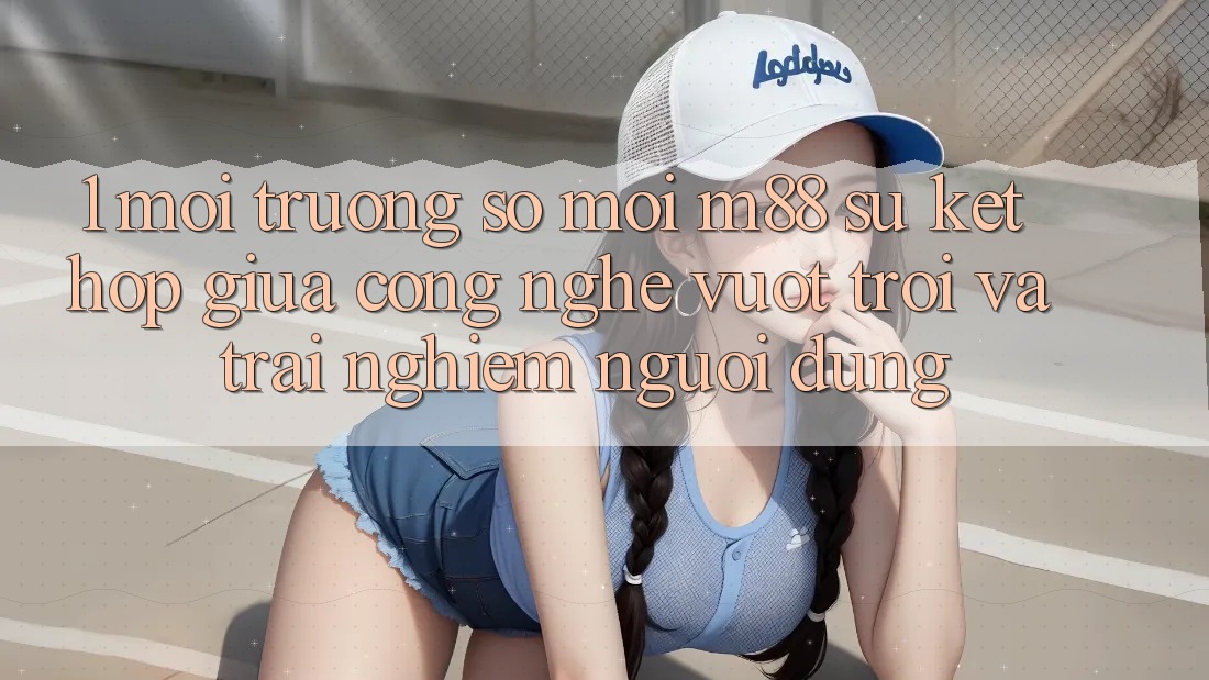 1. Môi trường số Mới M88: Sự Kết Hợp Giữa Công Nghệ Vượt Trội Và Trải nghiệm Người Dùng 1. Môi trường số Mới M88: Sự Kết Hợp Giữa Công Nghệ Vượt Trội Và Trải nghiệm Người Dùng
