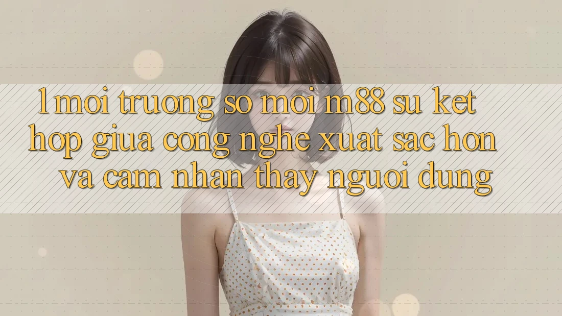 1. Môi trường số Mới M88: Sự Kết Hợp Giữa Công Nghệ Xuất sắc hơn Và Cảm nhận thấy Người Dùng 1. Môi trường số Mới M88: Sự Kết Hợp Giữa Công Nghệ Xuất sắc hơn Và Cảm nhận thấy Người Dùng