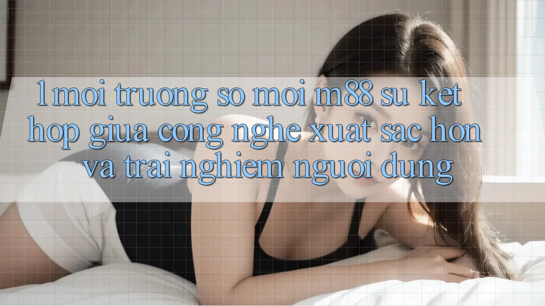 1. Môi trường số Mới M88: Sự Kết Hợp Giữa Công Nghệ Xuất sắc hơn Và Trải nghiệm Người Dùng 1. Môi trường số Mới M88: Sự Kết Hợp Giữa Công Nghệ Xuất sắc hơn Và Trải nghiệm Người Dùng