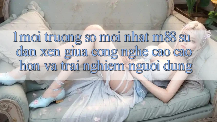 1. Môi trường số Mới nhất M88: Sự Đan xen Giữa Công Nghệ Cao cao hơn Và Trải Nghiệm Người Dùng 1. Môi trường số Mới nhất M88: Sự Đan xen Giữa Công Nghệ Cao cao hơn Và Trải Nghiệm Người Dùng