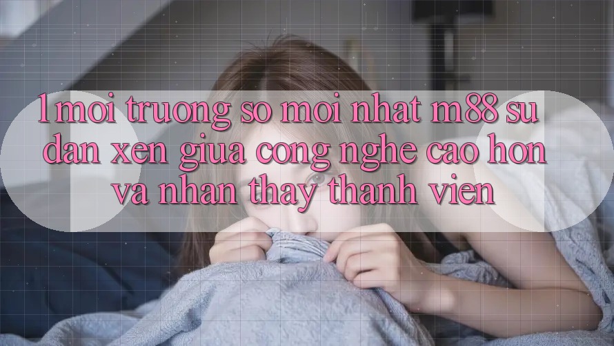 1. Môi trường số Mới nhất M88: Sự Đan xen Giữa Công Nghệ Cao hơn Và Nhận thấy Thành viên 1. Môi trường số Mới nhất M88: Sự Đan xen Giữa Công Nghệ Cao hơn Và Nhận thấy Thành viên