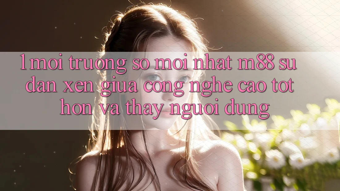 1. Môi trường số Mới nhất M88: Sự Đan xen Giữa Công Nghệ Cao tốt hơn Và Thấy Người Dùng