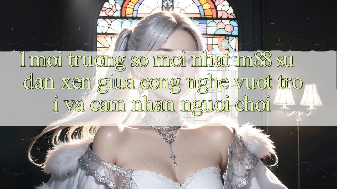 1. Môi trường số Mới nhất M88: Sự Đan xen Giữa Công Nghệ Vượt Trội Và Cảm nhận Người chơi