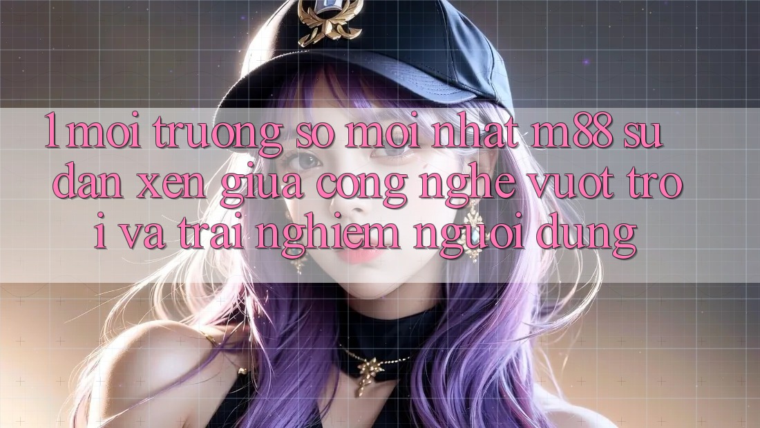 1. Môi trường số Mới nhất M88: Sự Đan xen Giữa Công Nghệ Vượt Trội Và Trải Nghiệm Người Dùng