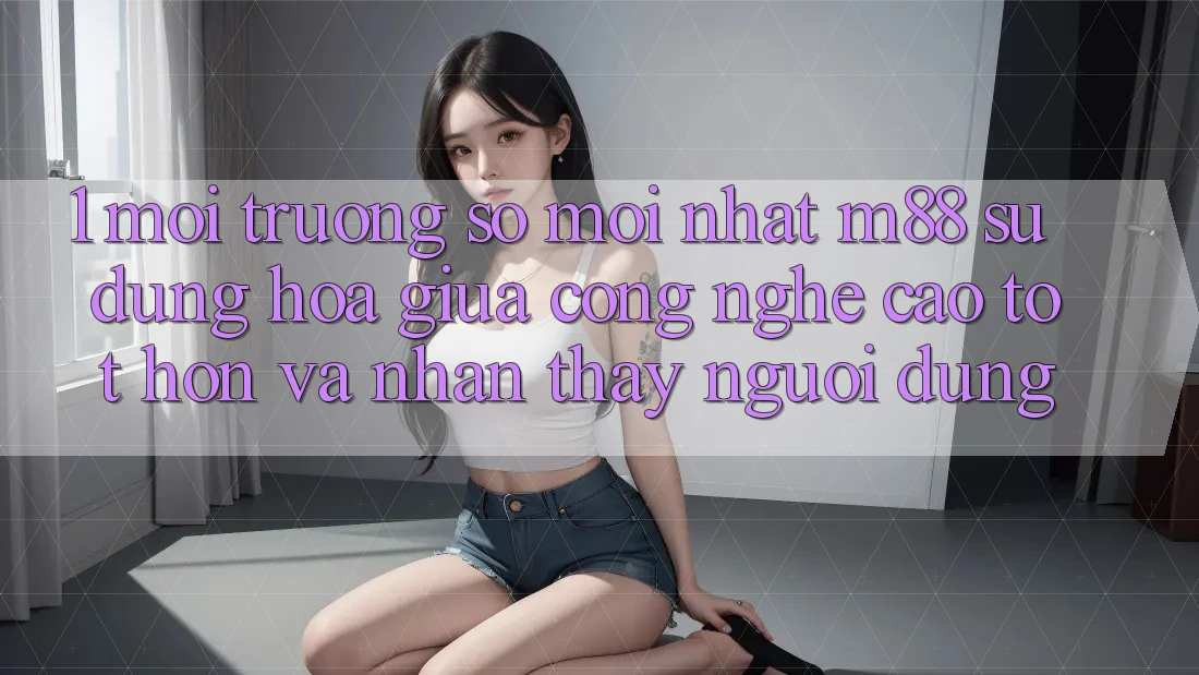 1. Môi trường số Mới nhất M88: Sự Dung hòa Giữa Công Nghệ Cao tốt hơn Và Nhận thấy Người Dùng 1. Môi trường số Mới nhất M88: Sự Dung hòa Giữa Công Nghệ Cao tốt hơn Và Nhận thấy Người Dùng