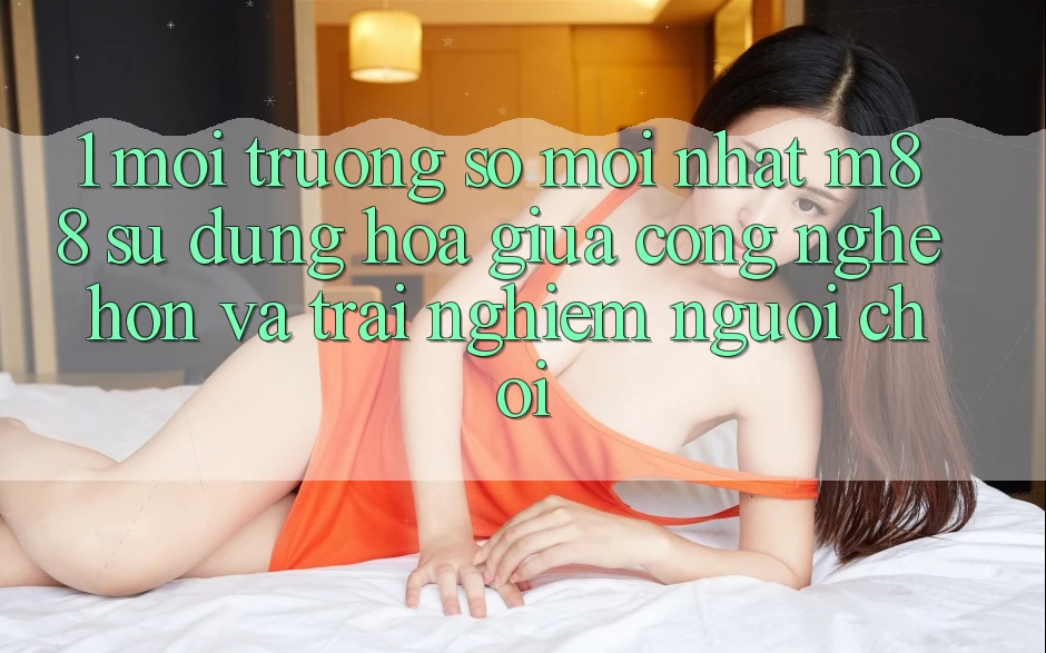 1. Môi trường số Mới nhất M88: Sự Dung hòa Giữa Công Nghệ Hơn Và Trải Nghiệm Người chơi 1. Môi trường số Mới nhất M88: Sự Dung hòa Giữa Công Nghệ Hơn Và Trải Nghiệm Người chơi