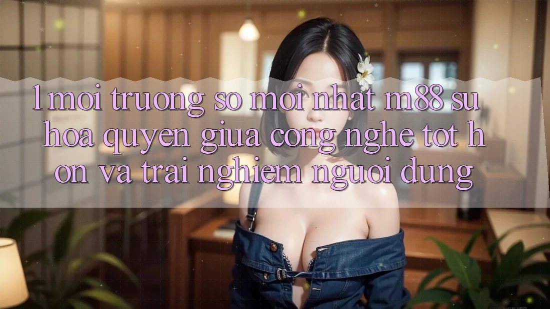 1. Môi trường số Mới nhất M88: Sự Hòa quyện Giữa Công Nghệ Tốt hơn Và Trải Nghiệm Người Dùng 1. Môi trường số Mới nhất M88: Sự Hòa quyện Giữa Công Nghệ Tốt hơn Và Trải Nghiệm Người Dùng