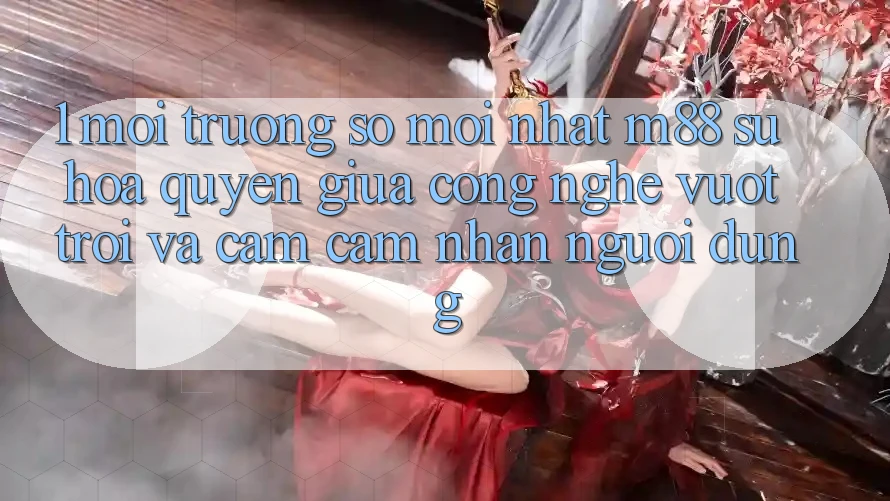1. Môi trường số Mới nhất M88: Sự Hòa quyện Giữa Công Nghệ Vượt trội Và Cảm cảm nhận Người Dùng 1. Môi trường số Mới nhất M88: Sự Hòa quyện Giữa Công Nghệ Vượt trội Và Cảm cảm nhận Người Dùng