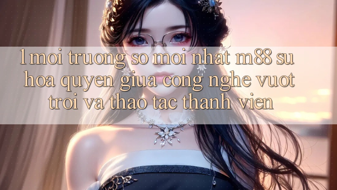 1. Môi trường số Mới nhất M88: Sự Hòa quyện Giữa Công Nghệ Vượt Trội Và Thao tác Thành viên