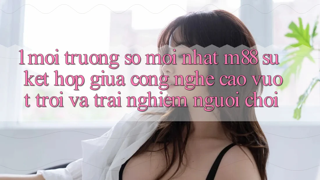 1. Môi trường số Mới nhất M88: Sự Kết Hợp Giữa Công Nghệ Cao vượt trội Và Trải Nghiệm Người chơi