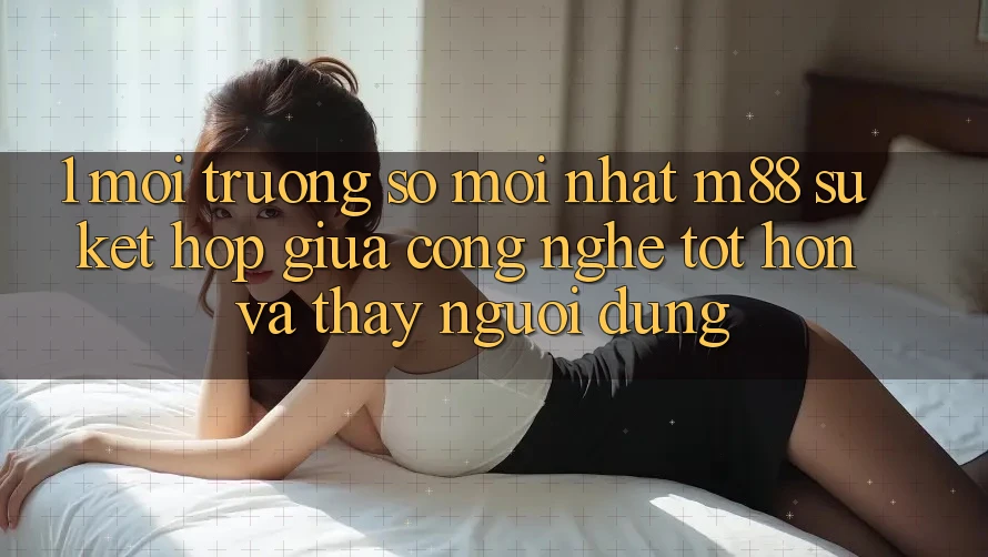 1. Môi trường số Mới nhất M88: Sự Kết Hợp Giữa Công Nghệ Tốt hơn Và Thấy Người Dùng 1. Môi trường số Mới nhất M88: Sự Kết Hợp Giữa Công Nghệ Tốt hơn Và Thấy Người Dùng